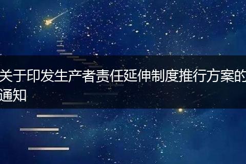 关于印发生产者责任延伸制度推行方案的通知
