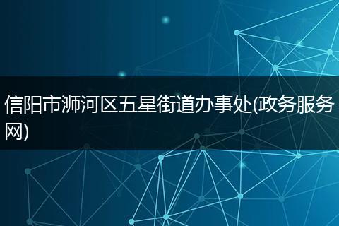 信阳市浉河区五星街道办事处(政务服务网)