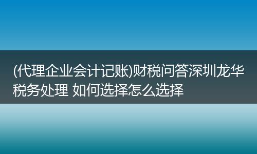 (代理企业会计记账)财税问答深圳龙华税务处理 如何选择怎么选择