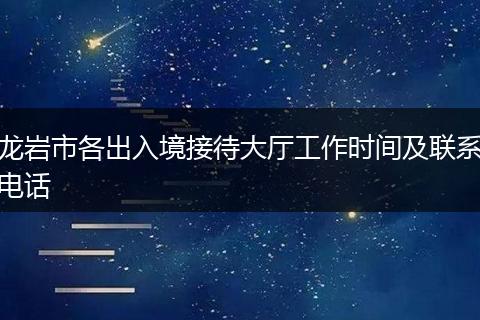 龙岩市各出入境接待大厅工作时间及联系电话