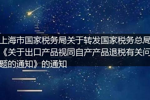 上海市国家税务局关于转发国家税务总局《关于出口产品视同自产产品退税有关问题的通知》的通知