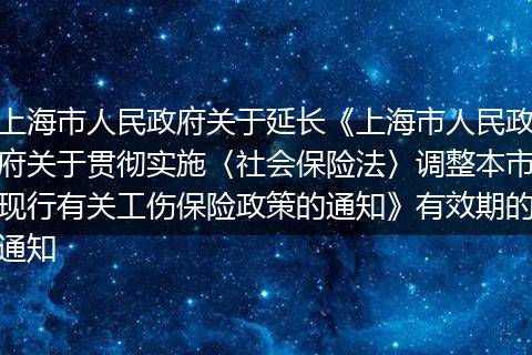 上海市人民政府关于延长《上海市人民政府关于贯彻实施〈社会保险法〉调整本市现行有关工伤保险政策的通知》有效期的通知