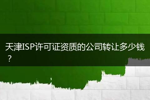 天津ISP许可证资质的公司转让多少钱?