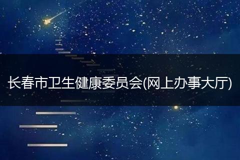 长春市卫生健康委员会(网上办事大厅)