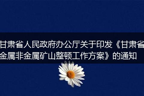 甘肃省人民政府办公厅关于印发《甘肃省金属非金属矿山整顿工作方案》的通知