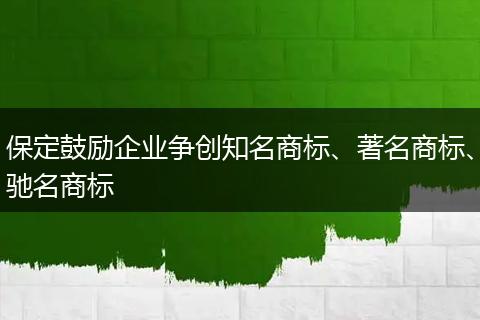 保定鼓励企业争创知名商标、著名商标、驰名商标