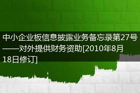中小企业板信息披露业务备忘录第27号——对外提供财务资助[2010年8月18日修订]