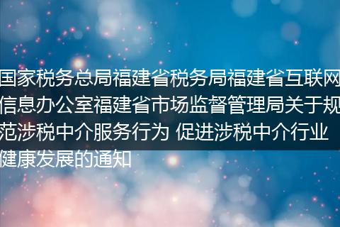 国家税务总局福建省税务局福建省互联网信息办公室福建省市场监督管理局关于规范涉税中介服务行为 促进涉税中介行业健康发展的通知