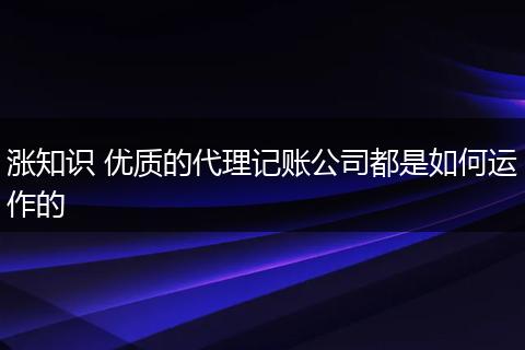 涨知识 优质的代理记账公司都是如何运作的