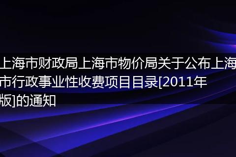 上海市财政局上海市物价局关于公布上海市行政事业性收费项目目录[2011年版]的通知