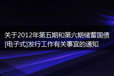 关于2012年第五期和第六期储蓄国债[电子式]发行工作有关事宜的通知