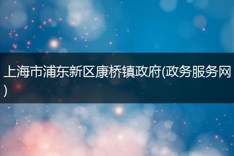 上海市浦东新区康桥镇政府(政务服务网)