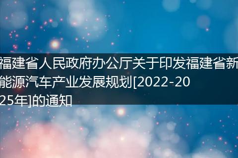 福建省人民政府办公厅关于印发福建省新能源汽车产业发展规划[2022-2025年]的通知