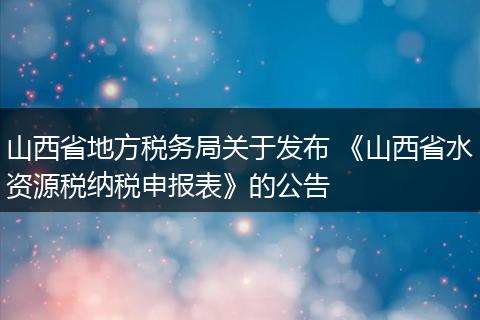 山西省地方税务局关于发布 《山西省水资源税纳税申报表》的公告