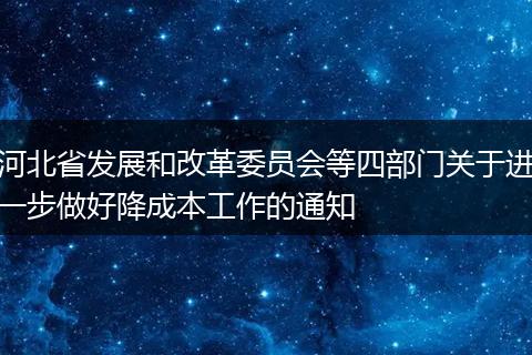 河北省发展和改革委员会等四部门关于进一步做好降成本工作的通知