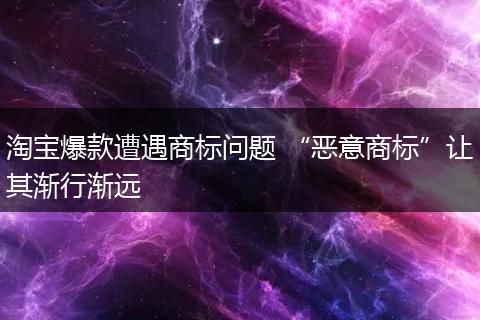 淘宝爆款遭遇商标问题 “恶意商标”让其渐行渐远