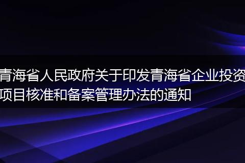 青海省人民政府关于印发青海省企业投资项目核准和备案管理办法的通知