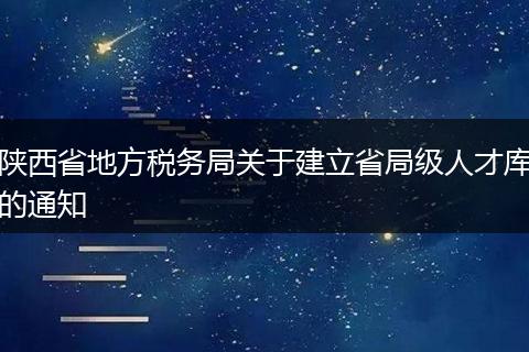 陕西省地方税务局关于建立省局级人才库的通知