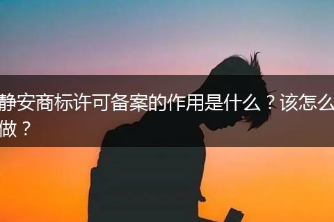 静安商标许可备案的作用是什么？该怎么做？