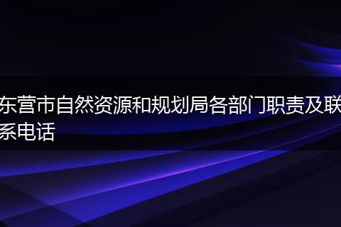 东营市自然资源和规划局各部门职责及联系电话