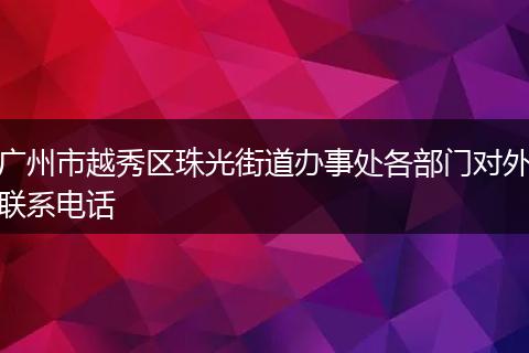 广州市越秀区珠光街道办事处各部门对外联系电话