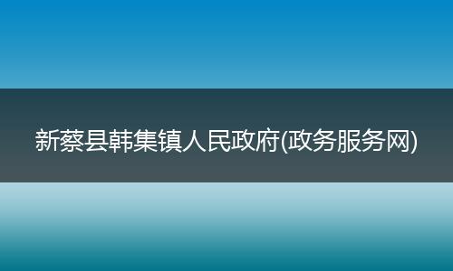 新蔡县韩集镇人民政府(政务服务网)