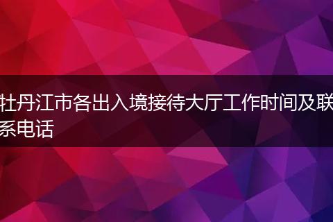 牡丹江市各出入境接待大厅工作时间及联系电话