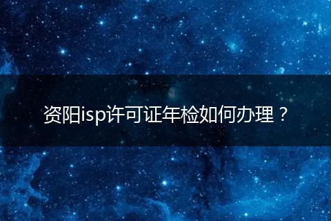 资阳isp许可证年检如何办理?