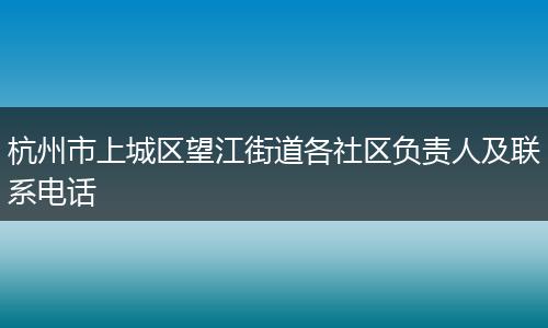 杭州市上城区望江街道各社区负责人及联系电话