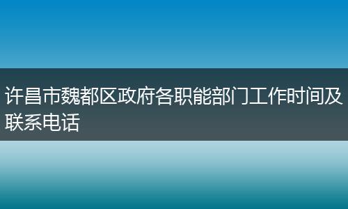 许昌市魏都区政府各职能部门工作时间及联系电话