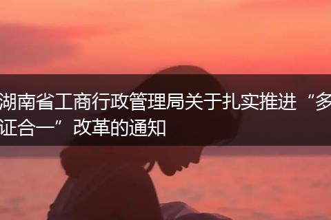 湖南省工商行政管理局关于扎实推进“多证合一”改革的通知