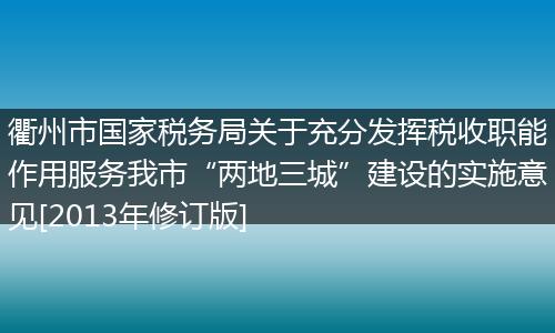 衢州市国家税务局关于充分发挥税收职能作用服务我市“两地三城”建设的实施意见[2013年修订版]