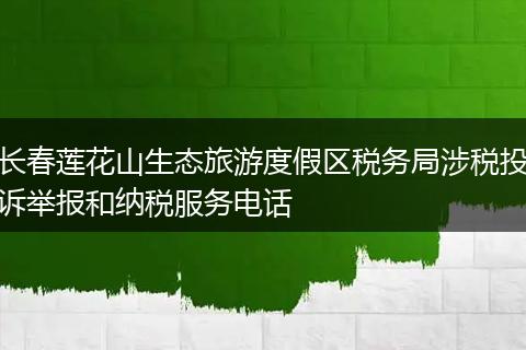长春莲花山生态旅游度假区税务局涉税投诉举报和纳税服务电话