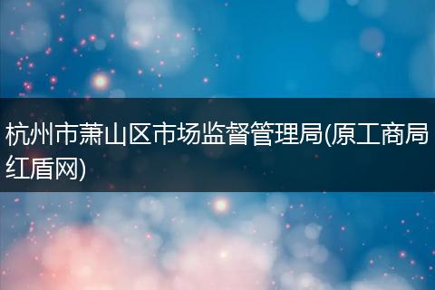 杭州市萧山区市场监督管理局(原工商局红盾网)