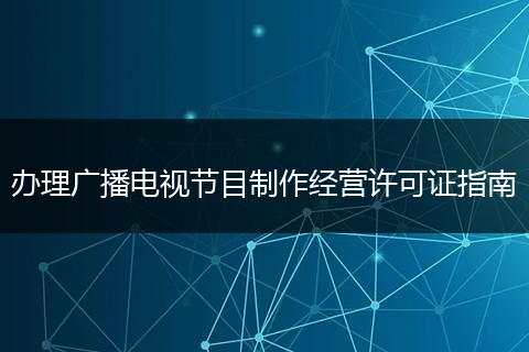办理广播电视节目制作经营许可证指南
