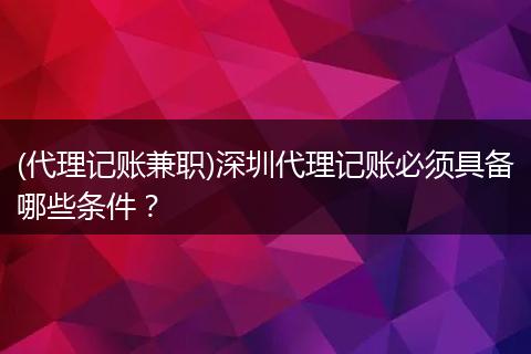 (代理记账兼职)深圳代理记账必须具备哪些条件?
