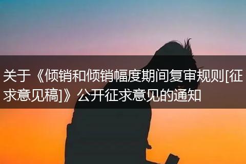 关于《倾销和倾销幅度期间复审规则[征求意见稿]》公开征求意见的通知