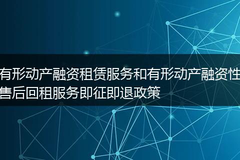 有形动产融资租赁服务和有形动产融资性售后回租服务即征即退政策