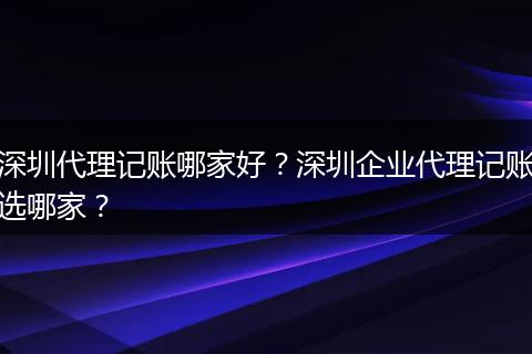 深圳代理记账哪家好?深圳企业代理记账选哪家?
