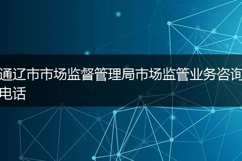 通辽市市场监督管理局市场监管业务咨询电话
