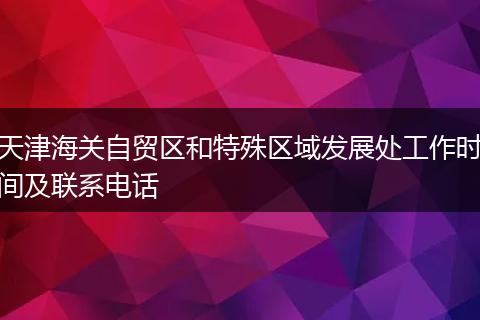 天津海关自贸区和特殊区域发展处工作时间及联系电话