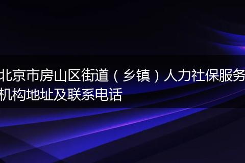 北京市房山区街道（乡镇）人力社保服务机构地址及联系电话