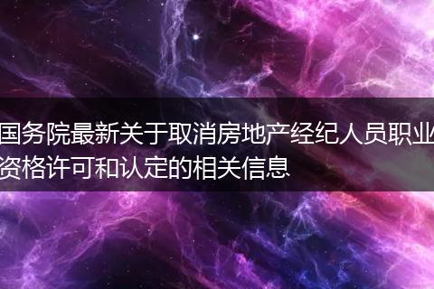 国务院最新关于取消房地产经纪人员职业资格许可和认定的相关信息