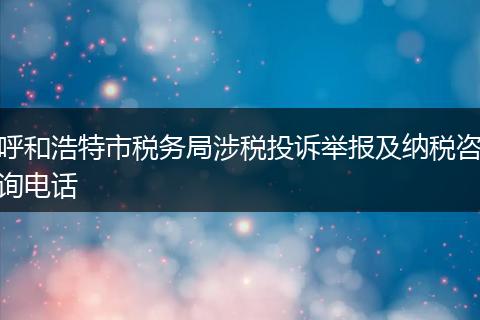 呼和浩特市税务局涉税投诉举报及纳税咨询电话