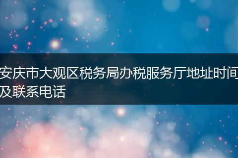 安庆市大观区税务局办税服务厅地址时间及联系电话