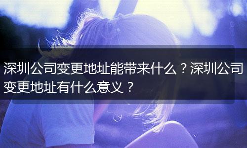 深圳公司变更地址能带来什么?深圳公司变更地址有什么意义?
