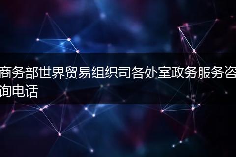 商务部世界贸易组织司各处室政务服务咨询电话