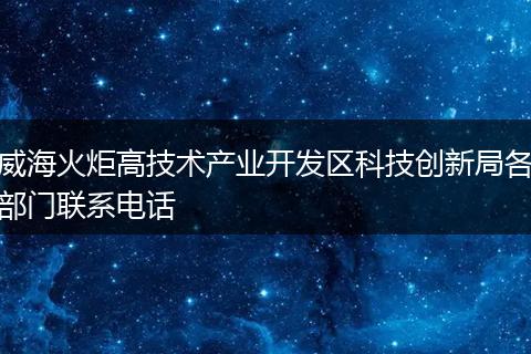 威海火炬高技术产业开发区科技创新局各部门联系电话