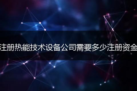 注册热能技术设备公司需要多少注册资金