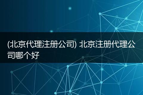 (北京代理注册公司) 北京注册代理公司哪个好
